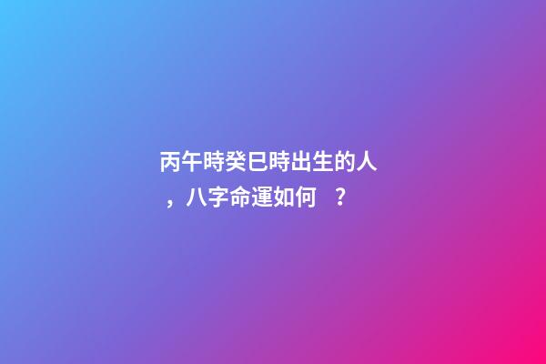 丙午時癸巳時出生的人，八字命運如何？